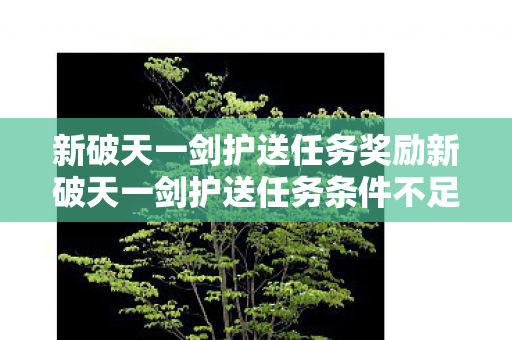 新破天一剑护送任务奖励新破天一剑护送任务条件不足,新破天一剑,护送任务奖励与条件解析 新破天一剑护送任务奖励新破天一剑护送任务条件不足,新破天一剑,护送任务奖励与条件解析