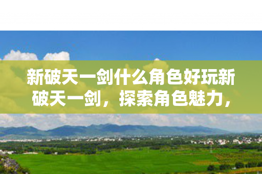 新破天一剑什么角色好玩新破天一剑,探索角色魅力,畅享游戏乐趣,新破天一剑,探索角色魅力,畅享游戏乐趣 新破天一剑什么角色好玩新破天一剑,探索角色魅力,畅享游戏乐趣,新破天一剑,探索角色魅力,畅享游戏乐趣