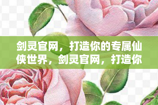 剑灵官网，打造你的专属仙侠世界，剑灵官网，打造你的专属仙侠世界