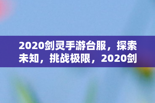 2020剑灵手游台服，探索未知，挑战极限，2020剑灵手游台服，探索未知，挑战极限