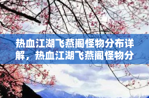 热血江湖飞燕阁怪物分布详解,热血江湖飞燕阁怪物分布全解析 热血江湖飞燕阁怪物分布详解,热血江湖飞燕阁怪物分布全解析