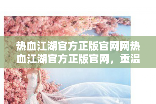 热血江湖官方正版官网网热血江湖官方正版官网,重温经典,尽享原汁原味的江湖之旅,热血江湖官方正版官网,重温经典,尽享原汁原味的江湖之旅 热血江湖官方正版官网网热血江湖官方正版官网,重温经典,尽享原汁原味的江湖之旅,热血江湖官方正版官网,重温经典,尽享原汁原味的江湖之旅