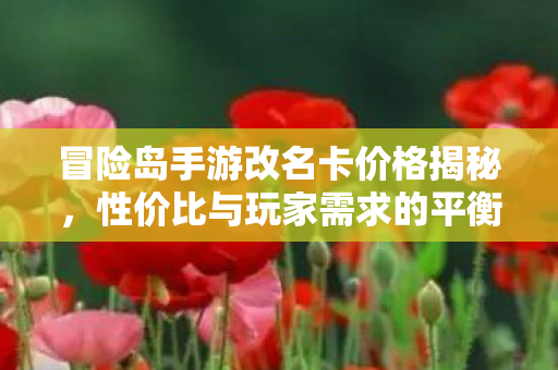 冒险岛手游改名卡价格揭秘，性价比与玩家需求的平衡点，冒险岛手游改名卡价格大揭秘，性价比与玩家需求如何平衡？