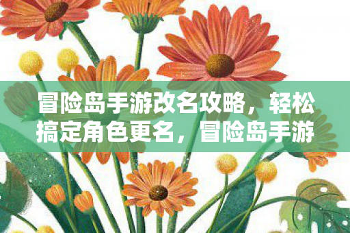 冒险岛手游改名攻略，轻松搞定角色更名，冒险岛手游角色更名全攻略