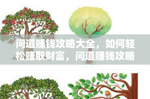 问道赚钱攻略大全,如何轻松赚取财富,问道赚钱攻略,轻松赚取财富 问道赚钱攻略大全,如何轻松赚取财富,问道赚钱攻略,轻松赚取财富