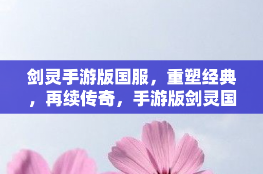 剑灵手游版国服,重塑经典,再续传奇,手游版剑灵国服重塑经典,再续传奇 剑灵手游版国服,重塑经典,再续传奇,手游版剑灵国服重塑经典,再续传奇