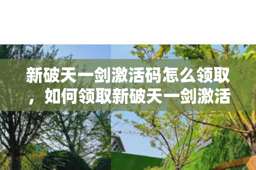 新破天一剑激活码怎么领取，如何领取新破天一剑激活码？