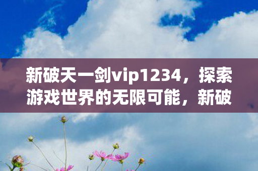 新破天一剑vip1234，探索游戏世界的无限可能，新破天一剑VIP1234，解锁游戏世界的无限可能