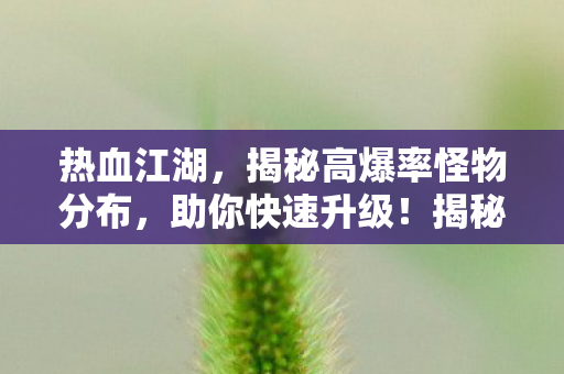 热血江湖,揭秘高爆率怪物分布,助你快速升级!揭秘热血江湖高爆率怪物分布,助你快速升级! 热血江湖,揭秘高爆率怪物分布,助你快速升级!揭秘热血江湖高爆率怪物分布,助你快速升级!