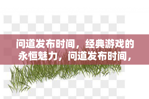 问道发布时间，经典游戏的永恒魅力，问道发布时间，经典游戏的永恒魅力