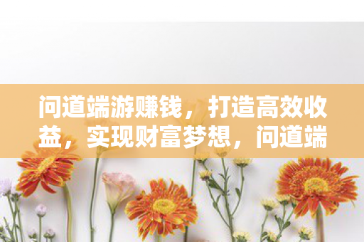 问道端游赚钱，打造高效收益，实现财富梦想，问道端游，打造高效收益，实现财富梦想