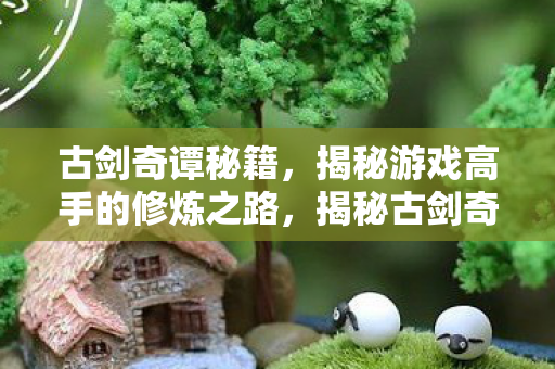 古剑奇谭秘籍,揭秘游戏高手的修炼之路,揭秘古剑奇谭高手修炼秘籍,游戏高手的修炼之路 古剑奇谭秘籍,揭秘游戏高手的修炼之路,揭秘古剑奇谭高手修炼秘籍,游戏高手的修炼之路