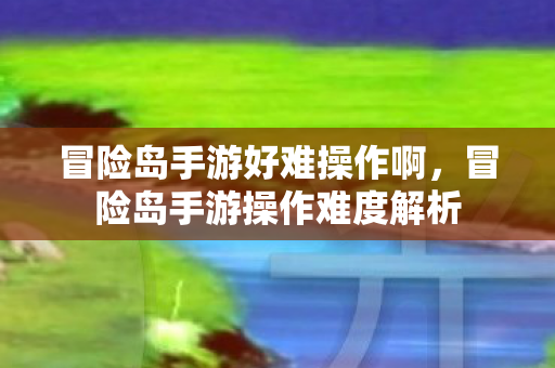 冒险岛手游好难操作啊，冒险岛手游操作难度解析