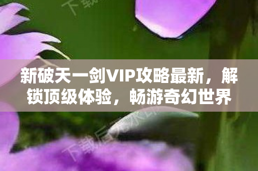 新破天一剑VIP攻略最新,解锁顶级体验,畅游奇幻世界,新破天一剑VIP攻略,解锁顶级体验,畅游奇幻世界 新破天一剑VIP攻略最新,解锁顶级体验,畅游奇幻世界,新破天一剑VIP攻略,解锁顶级体验,畅游奇幻世界