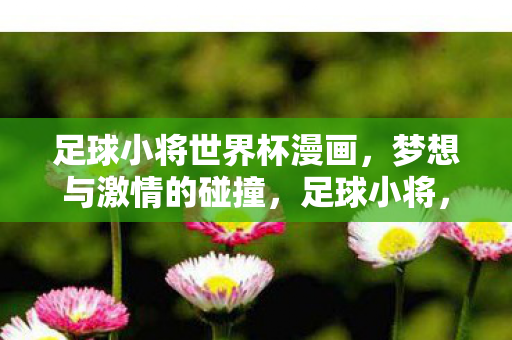 足球小将世界杯漫画,梦想与激情的碰撞,足球小将,梦想与激情的碰撞在世界杯漫画中 足球小将世界杯漫画,梦想与激情的碰撞,足球小将,梦想与激情的碰撞在世界杯漫画中