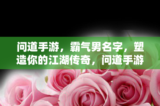 问道手游，霸气男名字，塑造你的江湖传奇，问道手游，打造霸气男名，塑造你的江湖传奇