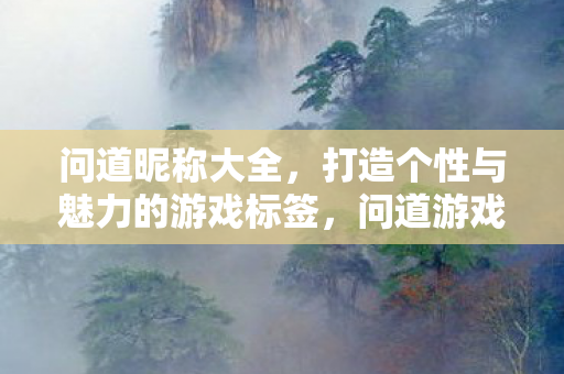 问道昵称大全，打造个性与魅力的游戏标签，问道游戏昵称大全，打造个性与魅力的游戏标签