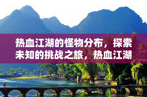 热血江湖的怪物分布,探索未知的挑战之旅,热血江湖,探索怪物分布,开启未知挑战之旅 热血江湖的怪物分布,探索未知的挑战之旅,热血江湖,探索怪物分布,开启未知挑战之旅