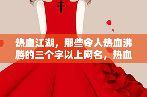 热血江湖,那些令人热血沸腾的三个字以上网名,热血江湖,那些令人血脉喷张的三个字以上网名 热血江湖,那些令人热血沸腾的三个字以上网名,热血江湖,那些令人血脉喷张的三个字以上网名