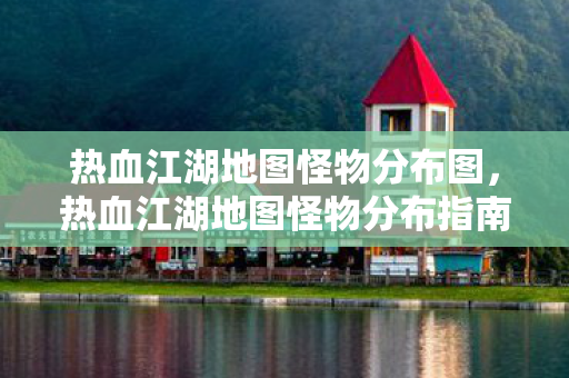 热血江湖地图怪物分布图,热血江湖地图怪物分布指南 热血江湖地图怪物分布图,热血江湖地图怪物分布指南
