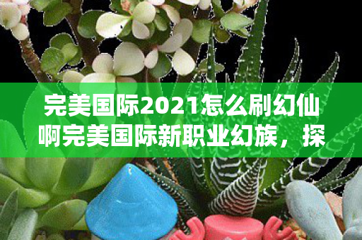 完美国际2021怎么刷幻仙啊完美国际新职业幻族图片