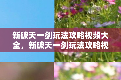 新破天一剑玩法攻略视频大全，新破天一剑玩法攻略视频全解析