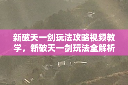 新破天一剑玩法攻略视频教学，新破天一剑玩法全解析，视频教学助你轻松上手
