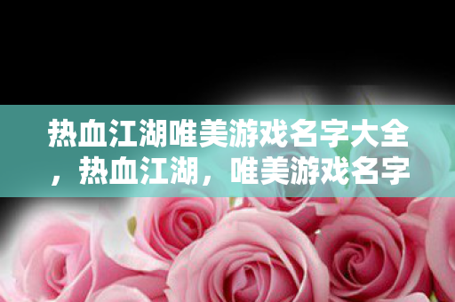 热血江湖唯美游戏名字大全,热血江湖,唯美游戏名字精选 热血江湖唯美游戏名字大全,热血江湖,唯美游戏名字精选