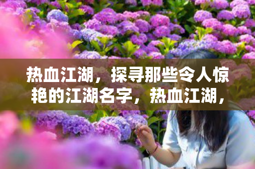 热血江湖,探寻那些令人惊艳的江湖名字,热血江湖,探寻那些令人惊艳的江湖名字 热血江湖,探寻那些令人惊艳的江湖名字,热血江湖,探寻那些令人惊艳的江湖名字