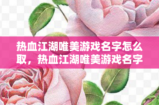 热血江湖唯美游戏名字怎么取,热血江湖唯美游戏名字创意 热血江湖唯美游戏名字怎么取,热血江湖唯美游戏名字创意