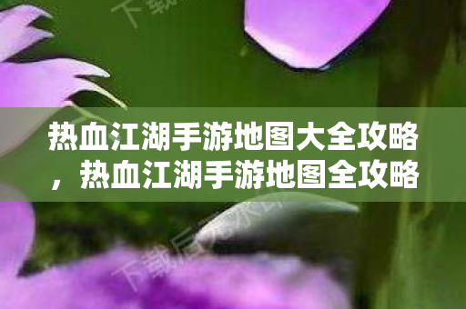 热血江湖手游地图大全攻略,热血江湖手游地图全攻略,探索未知领域 热血江湖手游地图大全攻略,热血江湖手游地图全攻略,探索未知领域