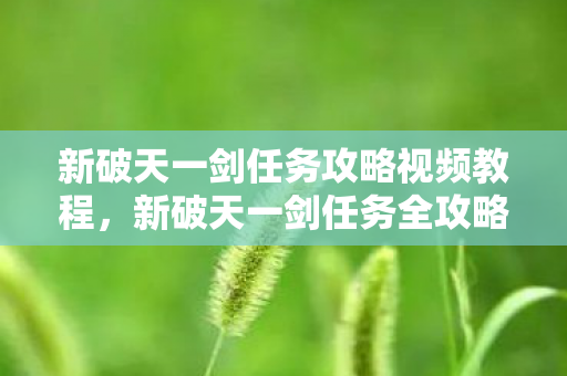 新破天一剑任务攻略视频教程,新破天一剑任务全攻略,视频教程来袭! 新破天一剑任务攻略视频教程,新破天一剑任务全攻略,视频教程来袭!