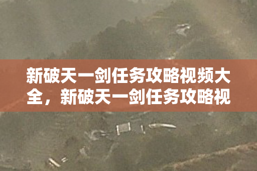 新破天一剑任务攻略视频大全,新破天一剑任务攻略视频全解析 新破天一剑任务攻略视频大全,新破天一剑任务攻略视频全解析