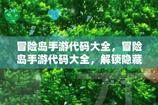 冒险岛手游代码大全，冒险岛手游代码大全，解锁隐藏关卡与角色