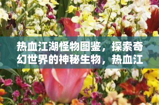 热血江湖怪物图鉴,探索奇幻世界的神秘生物,热血江湖怪物图鉴,探索奇幻世界的神秘生物 热血江湖怪物图鉴,探索奇幻世界的神秘生物,热血江湖怪物图鉴,探索奇幻世界的神秘生物