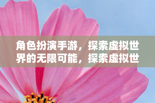 角色扮演手游,探索虚拟世界的无限可能,探索虚拟世界的无限可能,角色扮演手游的魅力 角色扮演手游,探索虚拟世界的无限可能,探索虚拟世界的无限可能,角色扮演手游的魅力