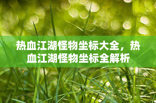 热血江湖怪物坐标大全,热血江湖怪物坐标全解析 热血江湖怪物坐标大全,热血江湖怪物坐标全解析