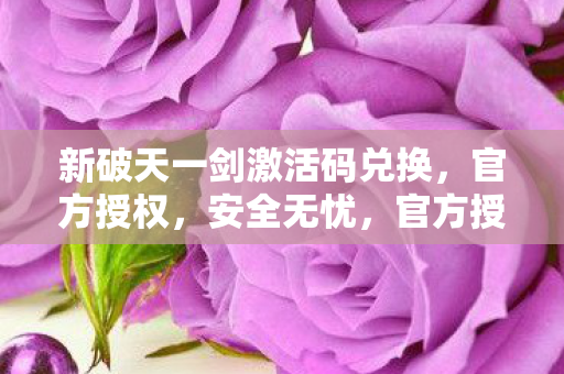 新破天一剑激活码兑换，官方授权，安全无忧，官方授权新破天一剑激活码兑换，安全无忧！