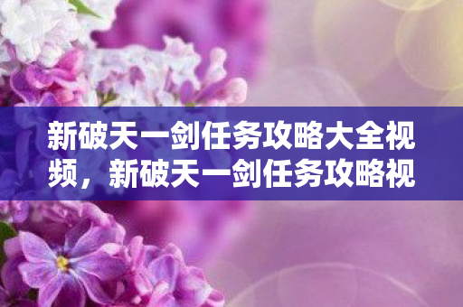 新破天一剑任务攻略大全视频,新破天一剑任务攻略视频全解析 新破天一剑任务攻略大全视频,新破天一剑任务攻略视频全解析