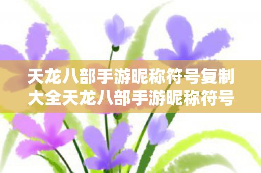 天龙八部手游昵称符号复制大全天龙八部手游昵称符号图片