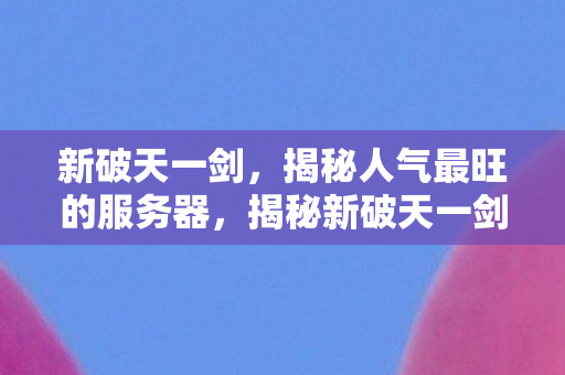 新破天一剑,揭秘人气最旺的服务器,揭秘新破天一剑人气最旺服务器 新破天一剑,揭秘人气最旺的服务器,揭秘新破天一剑人气最旺服务器