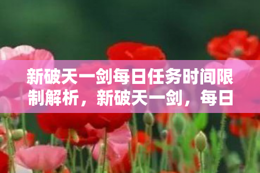 新破天一剑每日任务时间限制解析，新破天一剑，每日任务时间限制全解析