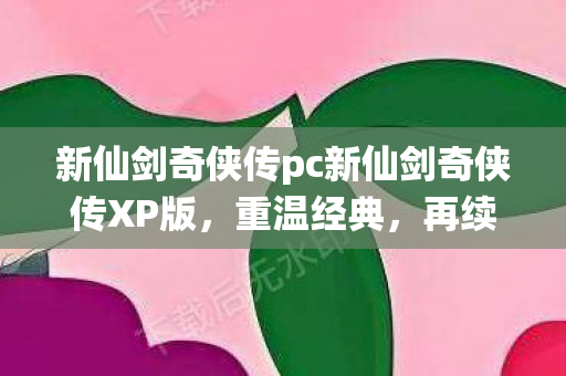 新仙剑奇侠传pc新仙剑奇侠传XP版,重温经典,再续前缘,新仙剑奇侠传XP版重温经典,再续前缘 新仙剑奇侠传pc新仙剑奇侠传XP版,重温经典,再续前缘,新仙剑奇侠传XP版重温经典,再续前缘