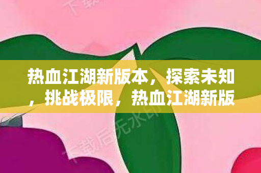 热血江湖新版本,探索未知,挑战极限,热血江湖新版本,探索未知,挑战极限 热血江湖新版本,探索未知,挑战极限,热血江湖新版本,探索未知,挑战极限
