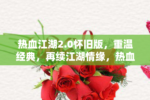 热血江湖2.0怀旧版,重温经典,再续江湖情缘,热血江湖2.0怀旧版,重温经典,再续江湖情缘 热血江湖2.0怀旧版,重温经典,再续江湖情缘,热血江湖2.0怀旧版,重温经典,再续江湖情缘