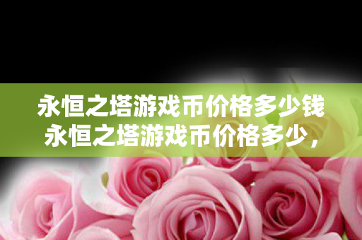 永恒之塔游戏币价格多少钱永恒之塔游戏币价格多少图片