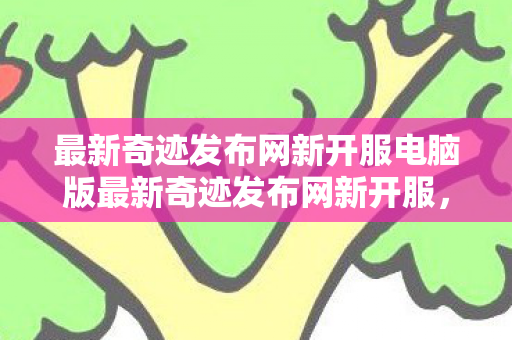 最新奇迹发布网新开服电脑版最新奇迹发布网新开服图片