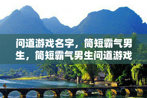 问道游戏名字，简短霸气男生，简短霸气男生问道游戏名字推荐