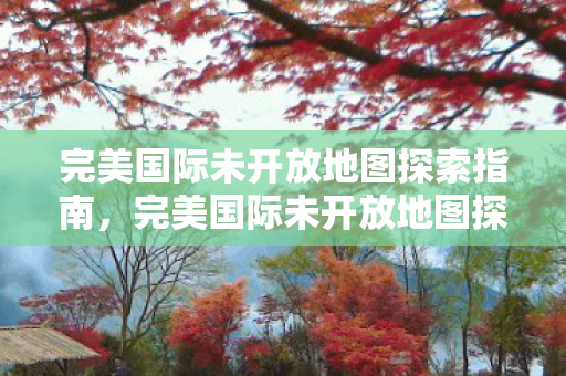 完美国际未开放地图探索全攻略图片