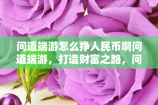 问道端游怎么挣人民币啊问道端游，打造财富之路，问道端游，打造财富之路，轻松赚取人民币